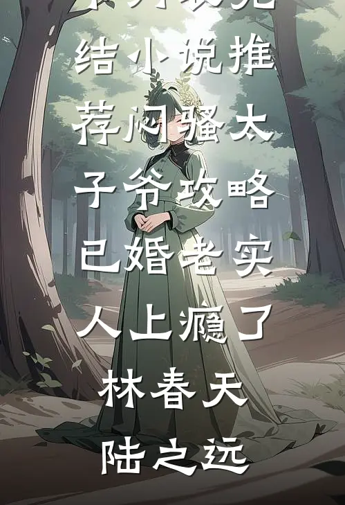 闷骚太子爷攻略已婚老实人上瘾了(林春天陆之远)最新章节列表_完结小说推荐闷骚太子爷攻略已婚老实人上瘾了(林春天陆之远)