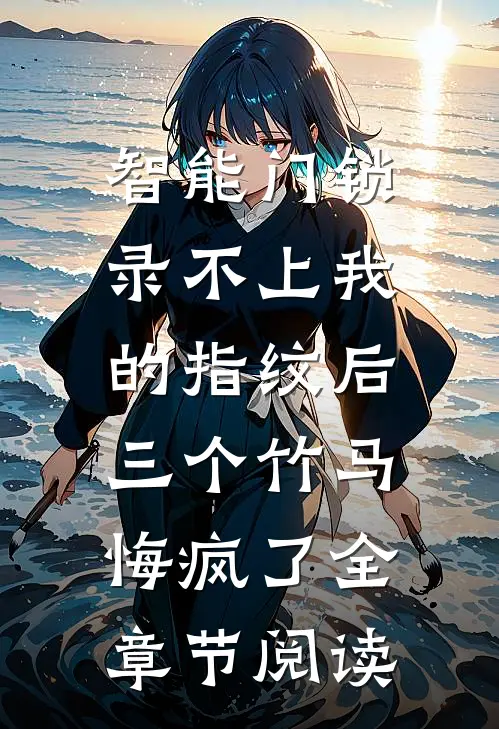 智能门锁录不上我的指纹后，三个竹马悔疯了全章节阅读