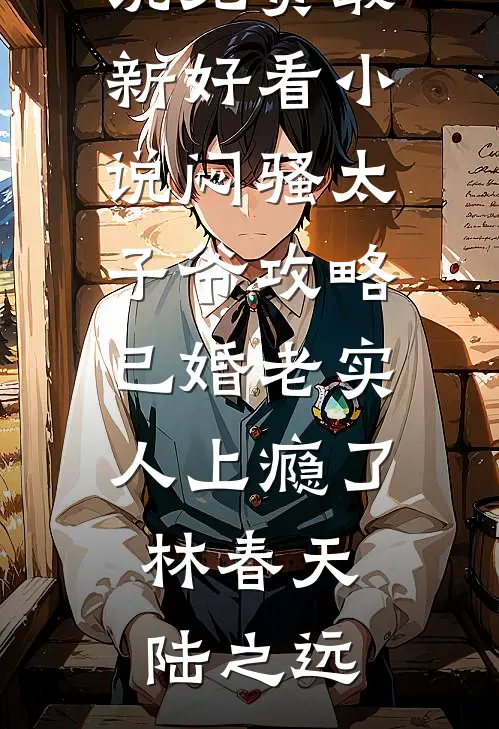 闷骚太子爷攻略已婚老实人上瘾了(林春天陆之远)完本小说免费_最新好看小说闷骚太子爷攻略已婚老实人上瘾了(林春天陆之远)