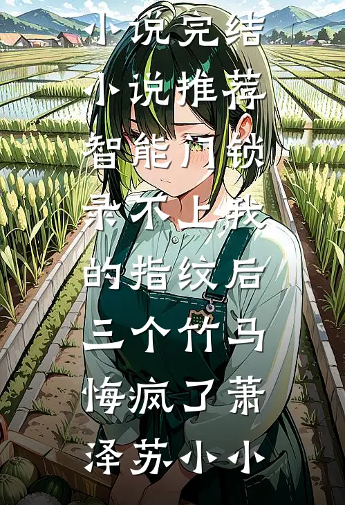 智能门锁录不上我的指纹后，三个竹马悔疯了(萧泽苏小小)完结版免费小说_完结小说推荐智能门锁录不上我的指纹后，三个竹马悔疯了(萧泽苏小小)