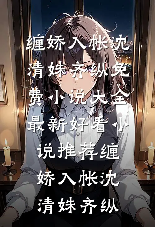 缠娇入帐沈清姝齐纵免费小说大全_最新好看小说推荐缠娇入帐(沈清姝齐纵)