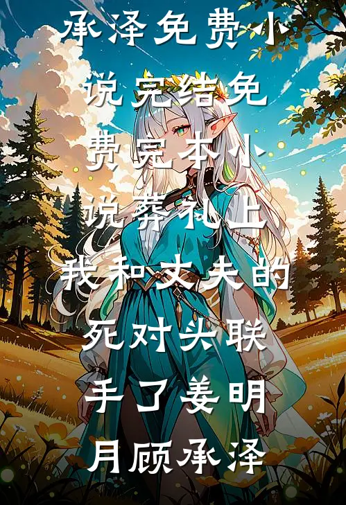 葬礼上，我和丈夫的死对头联手了姜明月顾承泽免费小说完结_免费完本小说葬礼上，我和丈夫的死对头联手了(姜明月顾承泽)