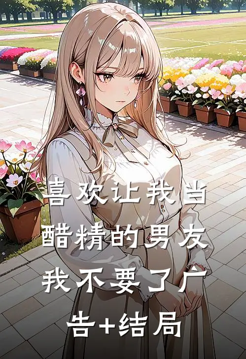 喜欢让我当醋精的男友，我不要了广告+结局