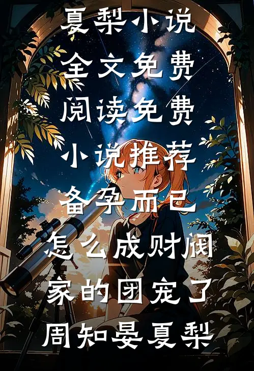 备孕而已，怎么成财阀家的团宠了(周知晏夏梨)小说全文免费阅读_免费小说推荐备孕而已，怎么成财阀家的团宠了(周知晏夏梨)