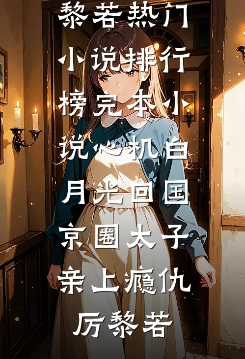 心机白月光回国，京圈太子亲上瘾(仇厉黎若)热门小说排行榜_完本小说心机白月光回国，京圈太子亲上瘾(仇厉黎若)
