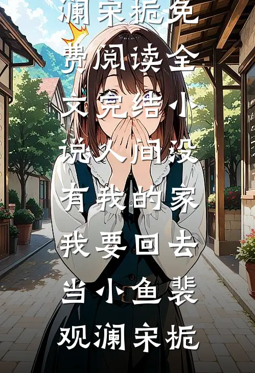 人间没有我的家，我要回去当小鱼裴观澜宋栀免费阅读全文_完结小说人间没有我的家，我要回去当小鱼(裴观澜宋栀)