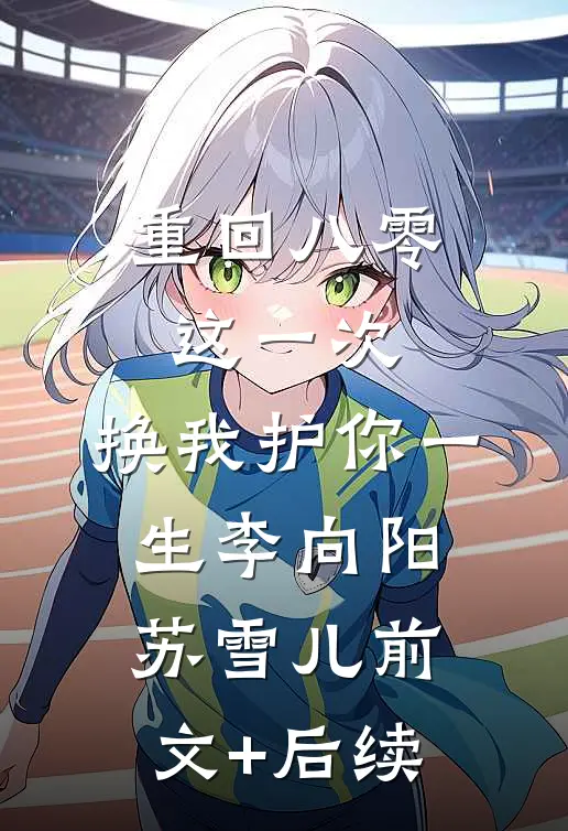 重回八零：这一次，换我护你一生李向阳苏雪儿前文+后续