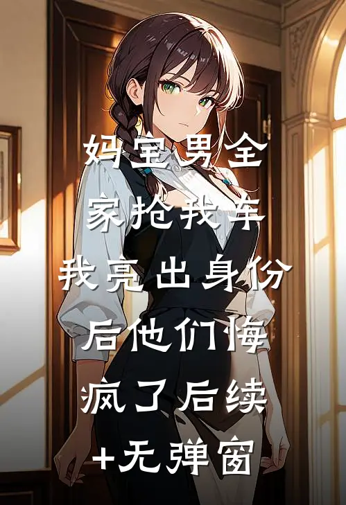 妈宝男全家抢我车，我亮出身份后他们悔疯了后续+无弹窗