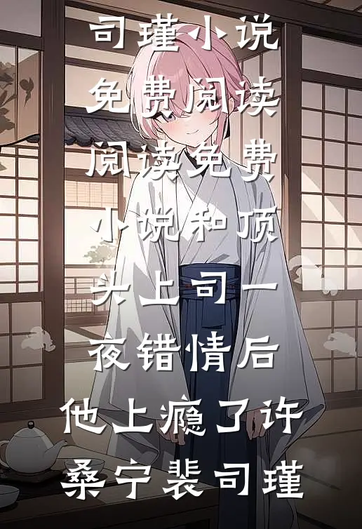 和顶头上司一夜错情后，他上瘾了(许桑宁裴司瑾)小说免费阅读_阅读免费小说和顶头上司一夜错情后，他上瘾了许桑宁裴司瑾