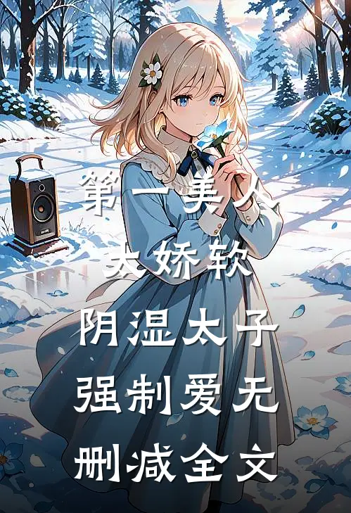 第一美人太娇软，阴湿太子强制爱无删减全文