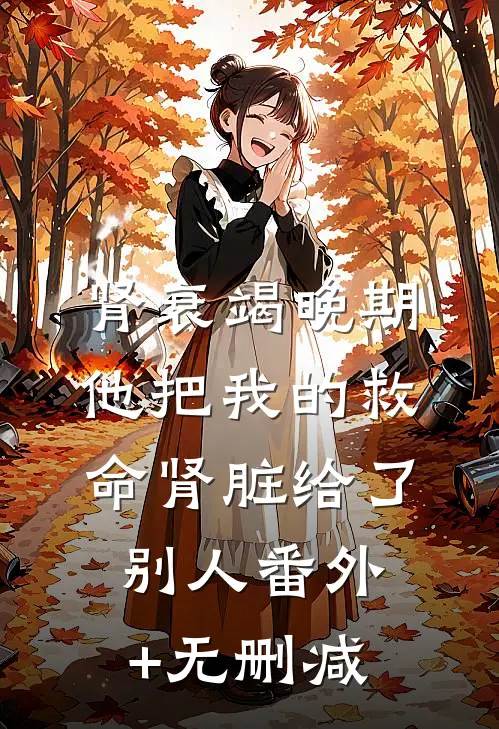 肾衰竭晚期，他把我的救命肾脏给了别人番外+无删减