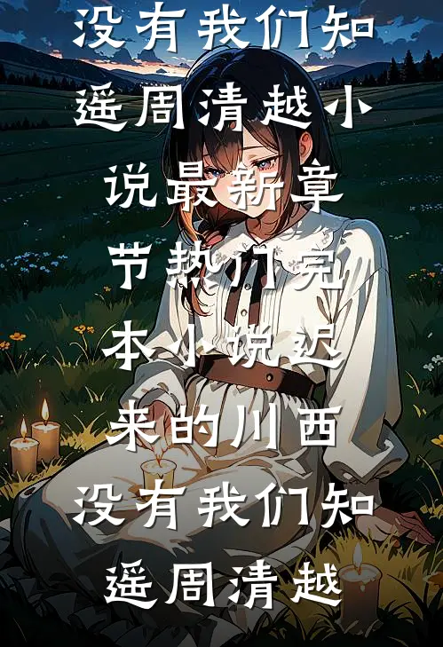 迟来的川西，没有我们(知遥周清越)小说最新章节_热门完本小说迟来的川西，没有我们(知遥周清越)