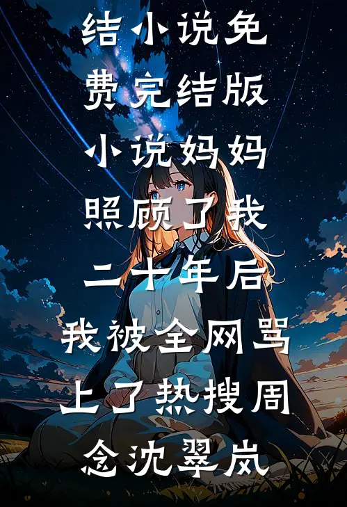 妈妈照顾了我二十年后，我被全网骂上了热搜周念沈翠岚全本免费完结小说_免费完结版小说妈妈照顾了我二十年后，我被全网骂上了热搜(周念沈翠岚)