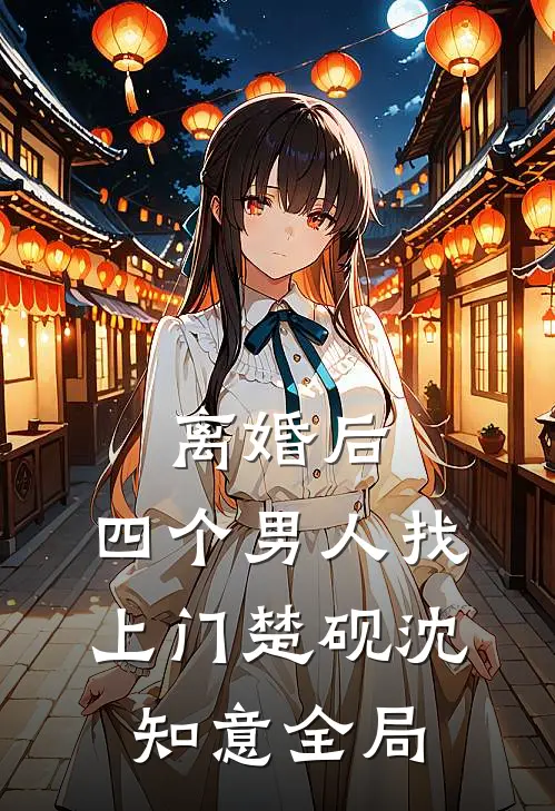 离婚后，四个男人找上门楚砚沈知意全局