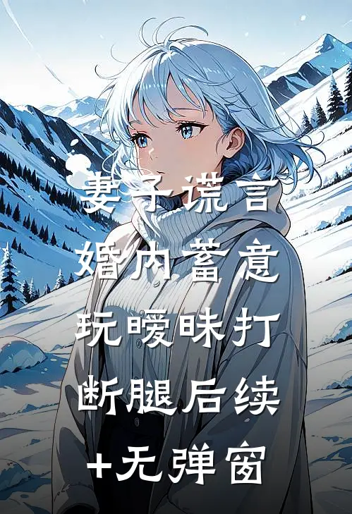 妻子谎言，婚内蓄意玩暧昧打断腿后续+无弹窗