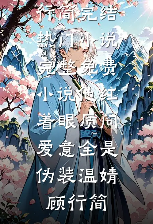 他红着眼质问，爱意全是伪装温婧顾行简完结热门小说_完整免费小说他红着眼质问，爱意全是伪装(温婧顾行简)
