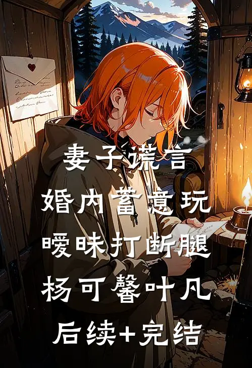 妻子谎言，婚内蓄意玩暧昧打断腿杨可馨叶凡后续+完结