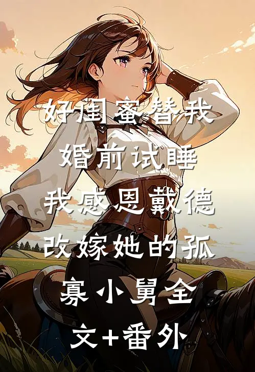 好闺蜜替我婚前试睡，我感恩戴德改嫁她的孤寡小舅全文+番外