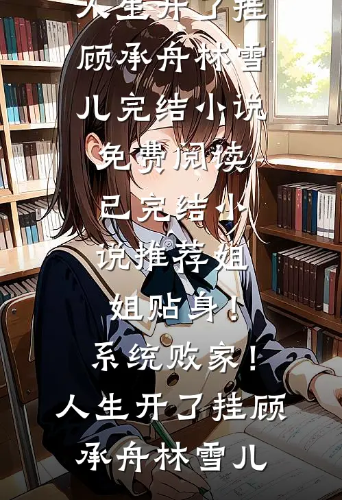 姐姐贴身！系统败家！人生开了挂(顾承舟林雪儿)完结小说免费阅读_已完结小说推荐姐姐贴身！系统败家！人生开了挂顾承舟林雪儿