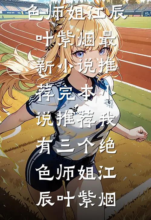我有三个绝色师姐江辰叶紫烟最新小说推荐_完本小说推荐我有三个绝色师姐江辰叶紫烟