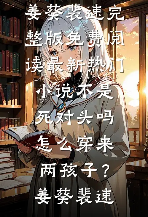 不是死对头吗，怎么穿来两孩子？姜葵裴速完整版免费阅读_最新热门小说不是死对头吗，怎么穿来两孩子？姜葵裴速