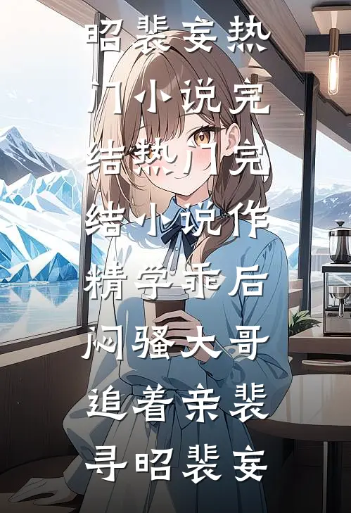 作精学乖后，闷骚大哥追着亲(裴寻昭裴妄)热门小说完结_热门完结小说作精学乖后，闷骚大哥追着亲(裴寻昭裴妄)