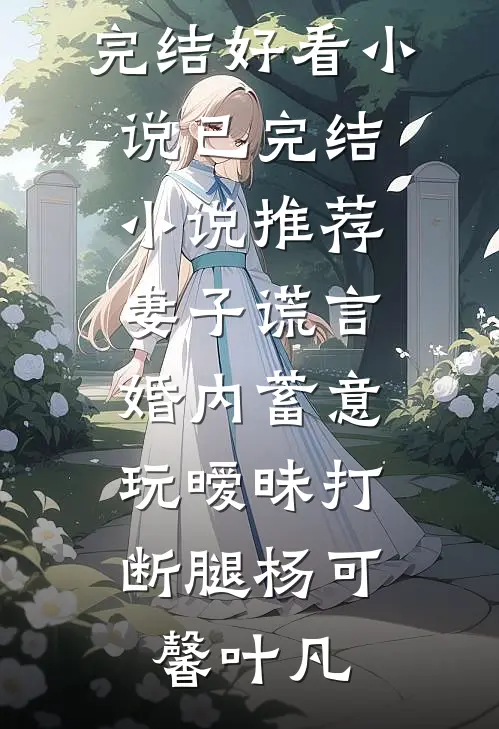 妻子谎言，婚内蓄意玩暧昧打断腿(杨可馨叶凡)完结好看小说_已完结小说推荐妻子谎言，婚内蓄意玩暧昧打断腿(杨可馨叶凡)