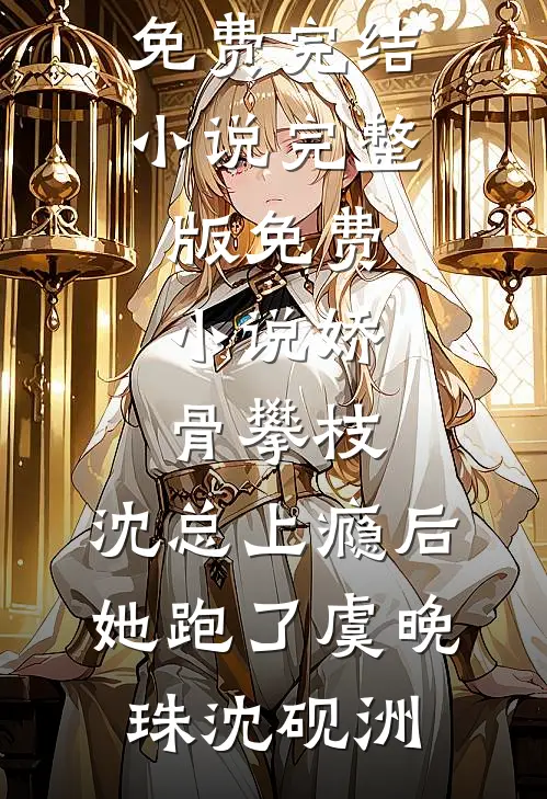 娇骨攀枝，沈总上瘾后她跑了虞晚珠沈砚洲全本免费完结小说_完整版免费小说娇骨攀枝，沈总上瘾后她跑了虞晚珠沈砚洲