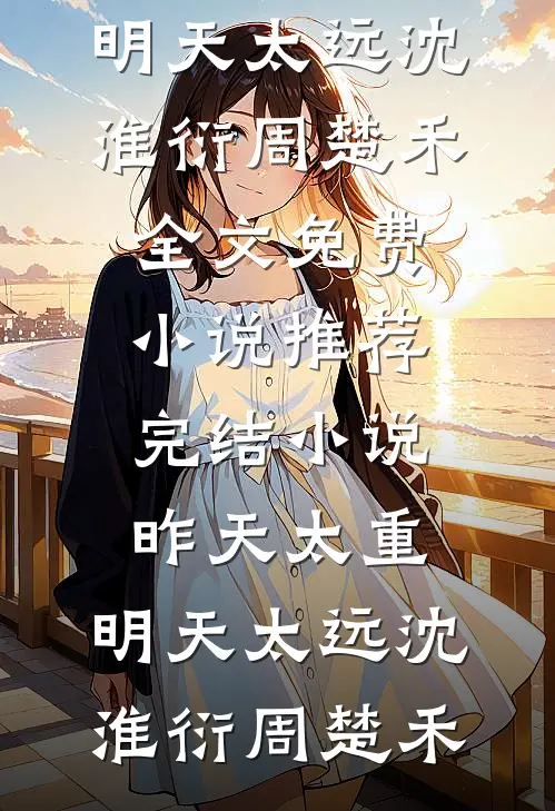 昨天太重，明天太远(沈淮衍周楚禾)全文免费小说_推荐完结小说昨天太重，明天太远沈淮衍周楚禾