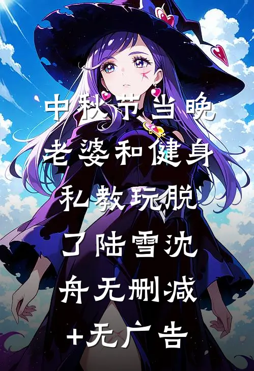 中秋节当晚，老婆和健身私教玩脱了陆雪沈舟无删减+无广告