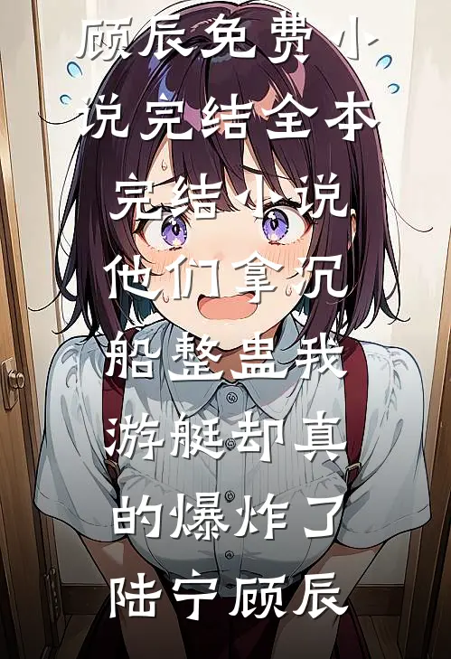 他们拿沉船整蛊我，游艇却真的爆炸了(陆宁顾辰)免费小说完结_全本完结小说他们拿沉船整蛊我，游艇却真的爆炸了(陆宁顾辰)