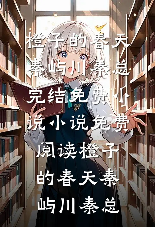 橙子的春天秦屿川秦总完结免费小说_小说免费阅读橙子的春天秦屿川秦总