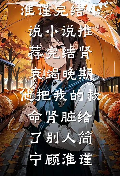 肾衰竭晚期，他把我的救命肾脏给了别人(简宁顾淮谨)完结小说_小说推荐完结肾衰竭晚期，他把我的救命肾脏给了别人(简宁顾淮谨)