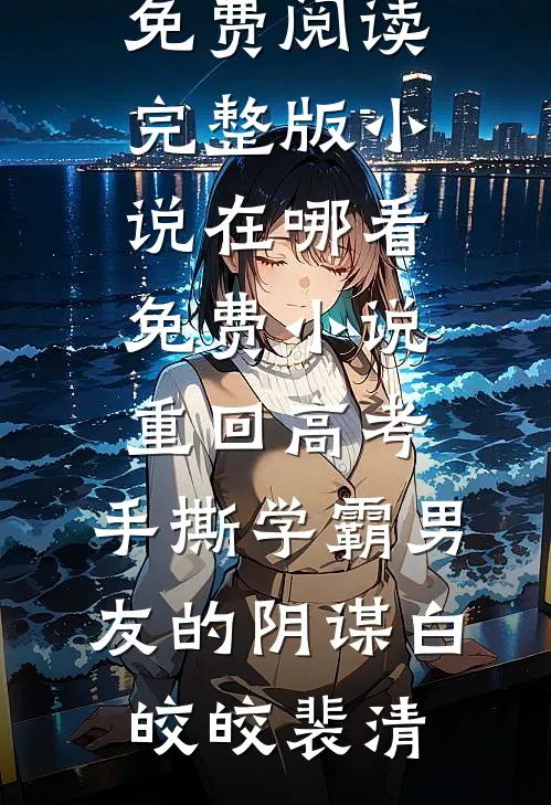 重回高考，手撕学霸男友的阴谋白皎皎裴清免费阅读完整版小说_在哪看免费小说重回高考，手撕学霸男友的阴谋白皎皎裴清