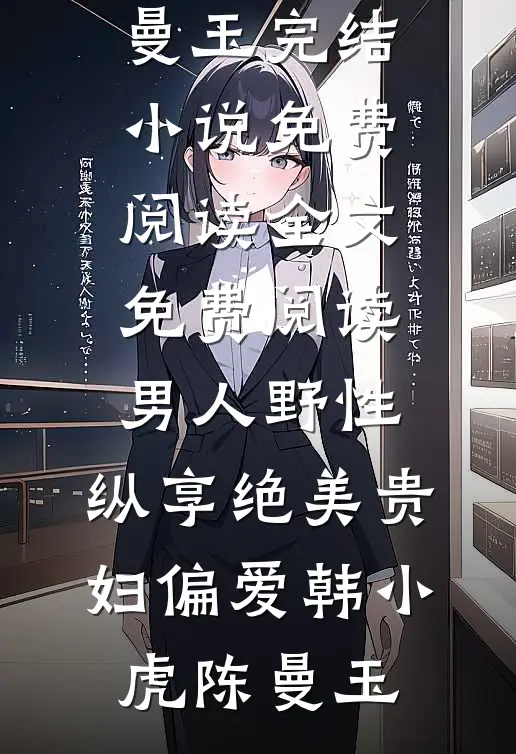 男人野性：纵享绝美贵妇偏爱韩小虎陈曼玉完结小说免费阅读_全文免费阅读男人野性：纵享绝美贵妇偏爱(韩小虎陈曼玉)