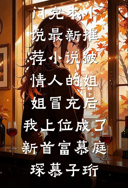 被情人的姐姐冒充后，我上位成了新首富慕庭琛慕子珩热门完本小说_最新推荐小说被情人的姐姐冒充后，我上位成了新首富慕庭琛慕子珩