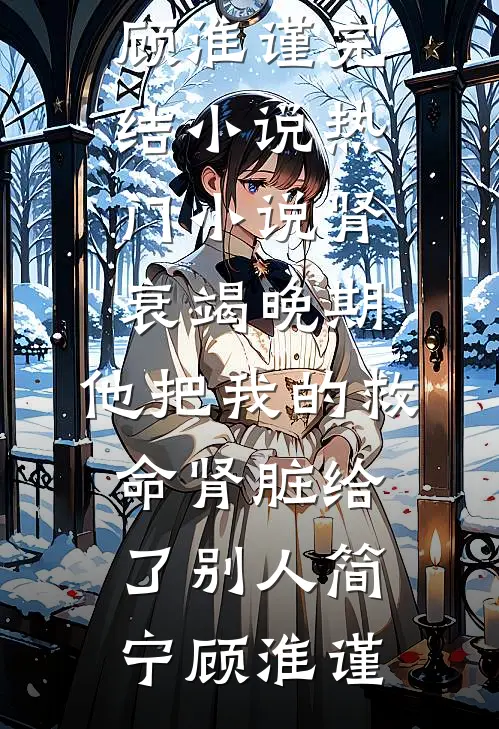 肾衰竭晚期，他把我的救命肾脏给了别人(简宁顾淮谨)完结小说_热门小说肾衰竭晚期，他把我的救命肾脏给了别人简宁顾淮谨