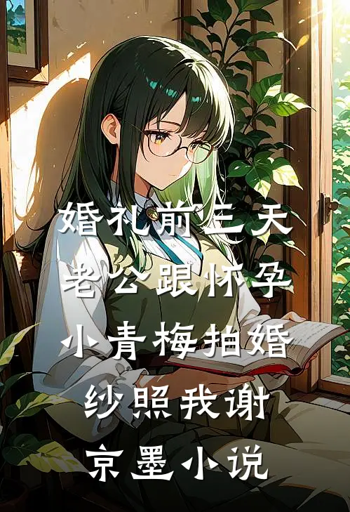 婚礼前三天，老公跟怀孕小青梅拍婚纱照我谢京墨小说