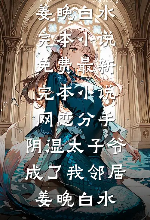 网恋分手，阴湿太子爷成了我邻居姜晚白水完本小说免费_最新完本小说网恋分手，阴湿太子爷成了我邻居(姜晚白水)
