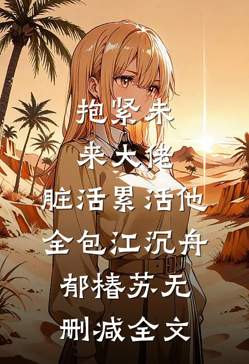 抱紧未来大佬，脏活累活他全包江沉舟郁椿苏无删减全文