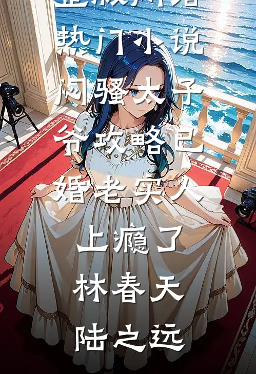 闷骚太子爷攻略已婚老实人上瘾了林春天陆之远小说完整版_网络热门小说闷骚太子爷攻略已婚老实人上瘾了林春天陆之远