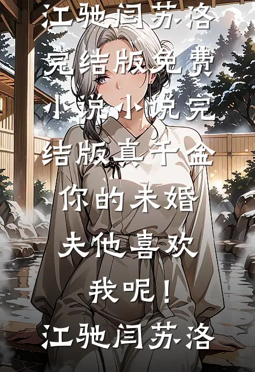 真千金，你的未婚夫他喜欢我呢！(江驰闫苏洛)完结版免费小说_小说完结版真千金，你的未婚夫他喜欢我呢！江驰闫苏洛