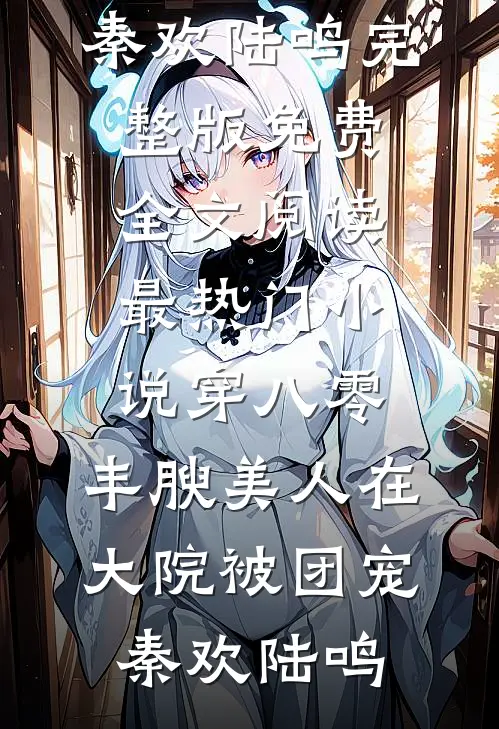 穿八零，丰腴美人在大院被团宠秦欢陆鸣完整版免费全文阅读_最热门小说穿八零，丰腴美人在大院被团宠(秦欢陆鸣)