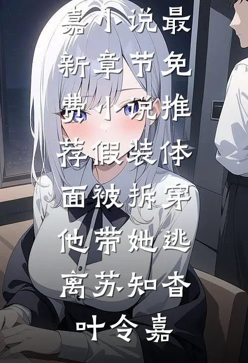 假装体面被拆穿，他带她逃离苏知杳叶令嘉小说最新章节_免费小说推荐假装体面被拆穿，他带她逃离(苏知杳叶令嘉)