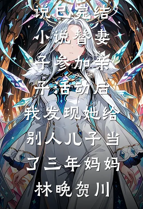 替妻子参加亲子活动后，我发现她给别人儿子当了三年妈妈(林晚贺川)全本完结小说_已完结小说替妻子参加亲子活动后，我发现她给别人儿子当了三年妈妈林晚贺川