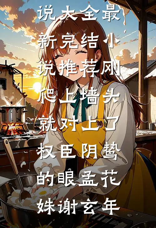 刚爬上墙头，就对上了权臣阴鸷的眼孟花姝谢玄年完本小说大全_最新完结小说推荐刚爬上墙头，就对上了权臣阴鸷的眼(孟花姝谢玄年)