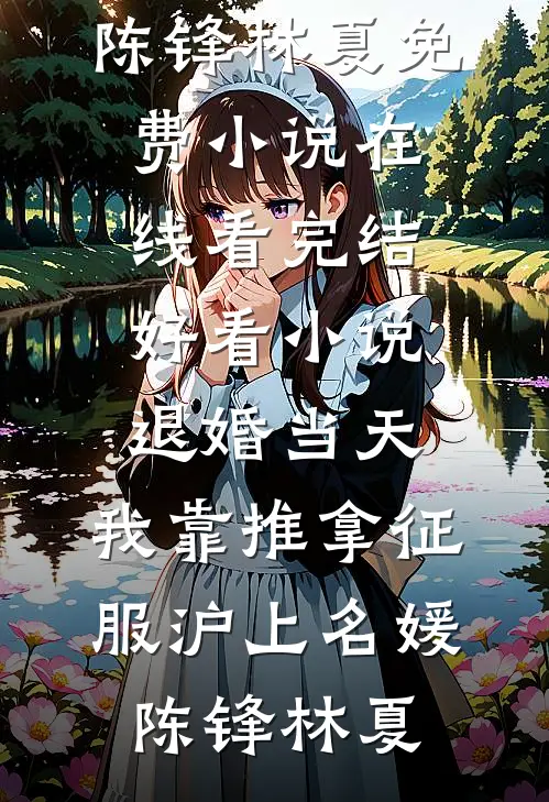 退婚当天，我靠推拿征服沪上名媛陈锋林夏免费小说在线看_完结好看小说退婚当天，我靠推拿征服沪上名媛(陈锋林夏)