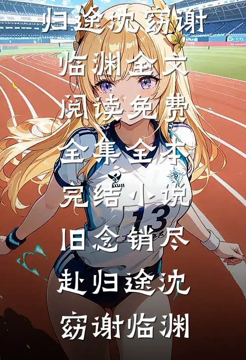旧念销尽赴归途沈窈谢临渊全文阅读免费全集_全本完结小说旧念销尽赴归途沈窈谢临渊