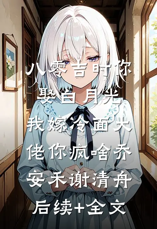八零吉时你娶白月光，我嫁冷面大佬你疯啥乔安禾谢清舟后续+全文