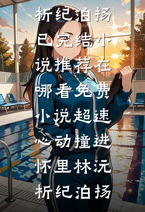 超速心动撞进怀里林沅析纪泊扬已完结小说推荐_在哪看免费小说超速心动撞进怀里(林沅析纪泊扬)